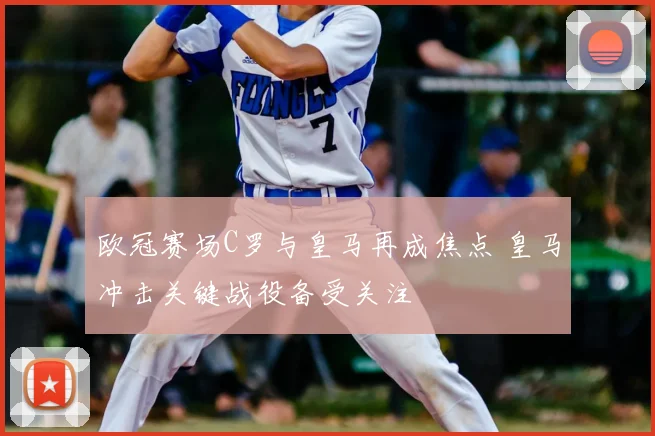 欧冠赛场C罗与皇马再成焦点 皇马冲击关键战役备受关注