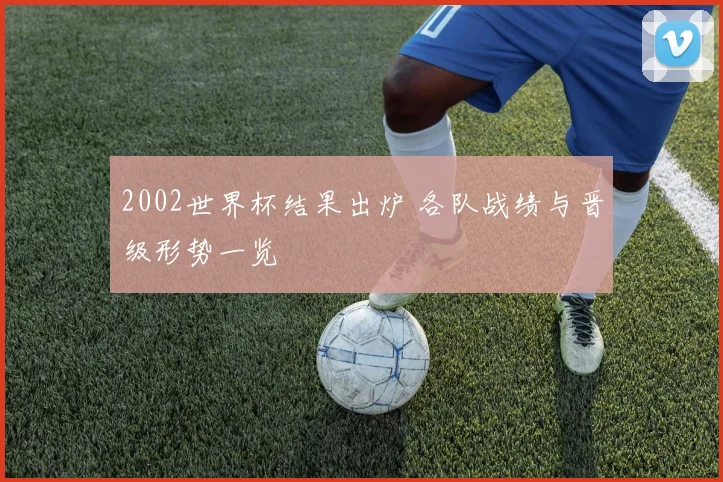 2002世界杯结果出炉 各队战绩与晋级形势一览