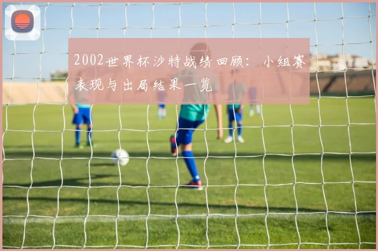 2002世界杯沙特战绩回顾:小组赛表现与出局结果一览