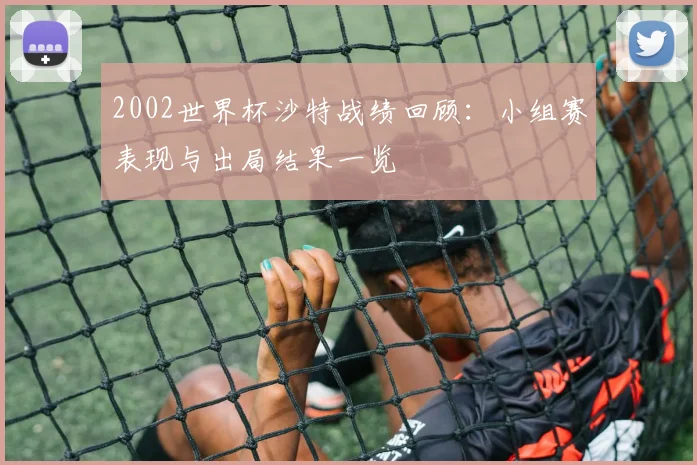 2002世界杯沙特战绩回顾:小组赛表现与出局结果一览