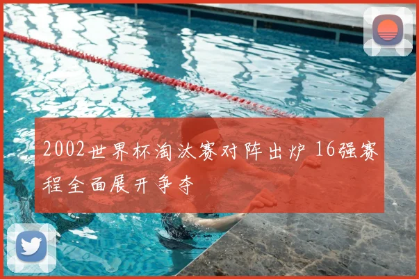 2002世界杯淘汰赛对阵出炉 16强赛程全面展开争夺