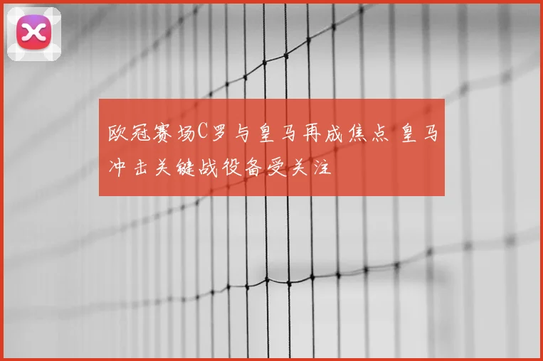 欧冠赛场C罗与皇马再成焦点 皇马冲击关键战役备受关注