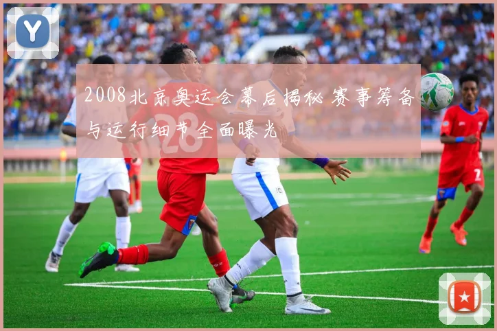 2008北京奥运会幕后揭秘 赛事筹备与运行细节全面曝光